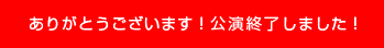 ありがとうございます！公演終了しました！